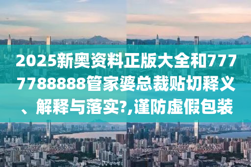 2025新奧資料正版大全和7777788888管家婆總裁貼切釋義、解釋與落實(shí)?,謹(jǐn)防虛假包裝