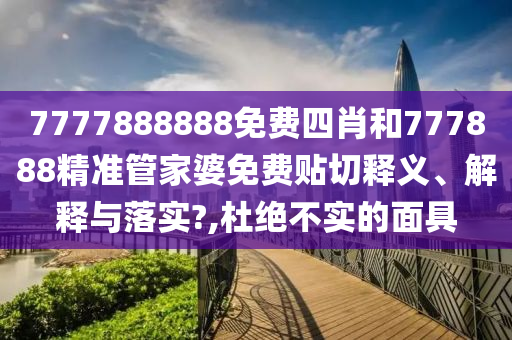 7777888888免費(fèi)四肖和777888精準(zhǔn)管家婆免費(fèi)貼切釋義、解釋與落實(shí)?,杜絕不實(shí)的面具