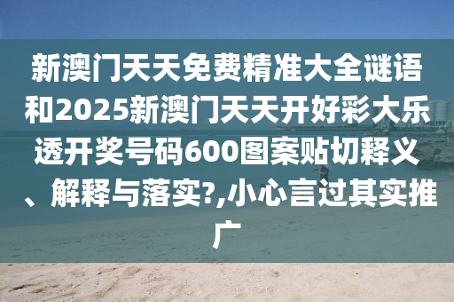 新澳門天天免費(fèi)精準(zhǔn)大全謎語和2025新澳門天天開好彩大樂透開獎(jiǎng)號(hào)碼600圖案貼切釋義、解釋與落實(shí)?,小心言過其實(shí)推廣