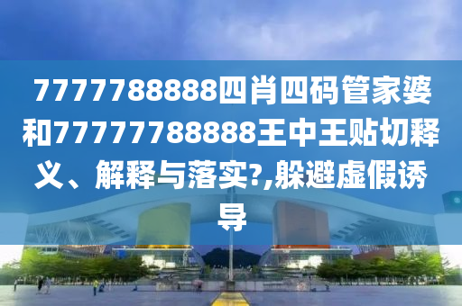 7777788888四肖四碼管家婆和77777788888王中王貼切釋義、解釋與落實(shí)?,躲避虛假誘導(dǎo)