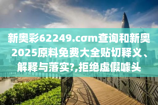 新奧彩62249.cσm查詢和新奧2025原料免費大全貼切釋義、解釋與落實?,拒絕虛假噱頭
