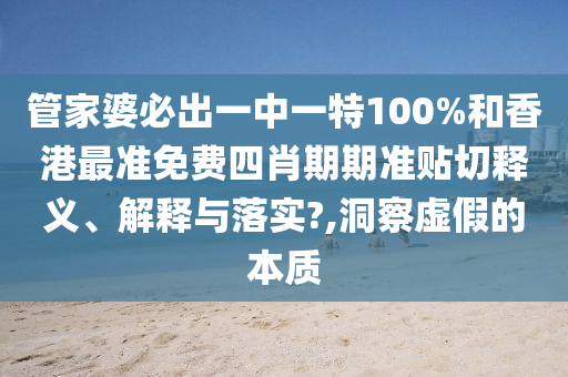 管家婆必出一中一特100%和香港最準(zhǔn)免費(fèi)四肖期期準(zhǔn)貼切釋義、解釋與落實(shí)?,洞察虛假的本質(zhì)