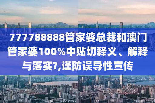 777788888管家婆總裁和澳門管家婆100%中貼切釋義、解釋與落實?,謹防誤導性宣傳