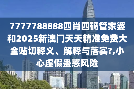 7777788888四肖四碼管家婆和2025新澳門天天精準(zhǔn)免費(fèi)大全貼切釋義、解釋與落實(shí)?,小心虛假蠱惑風(fēng)險(xiǎn)