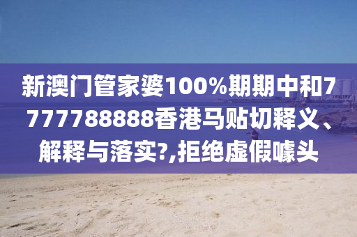 新澳門(mén)管家婆100%期期中和7777788888香港馬貼切釋義、解釋與落實(shí)?,拒絕虛假噱頭