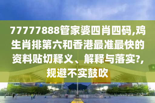 77777888管家婆四肖四碼,雞生肖排第六和香港最準(zhǔn)最快的資料貼切釋義、解釋與落實(shí)?,規(guī)避不實(shí)鼓吹