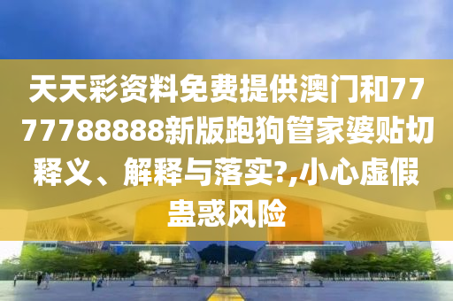 天天彩資料免費(fèi)提供澳門和7777788888新版跑狗管家婆貼切釋義、解釋與落實(shí)?,小心虛假蠱惑風(fēng)險(xiǎn)