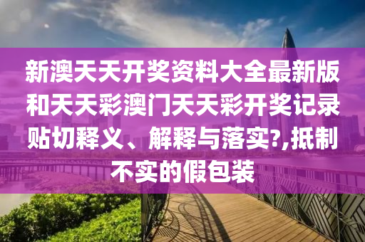 新澳天天開獎資料大全最新版和天天彩澳門天天彩開獎記錄貼切釋義、解釋與落實(shí)?,抵制不實(shí)的假包裝