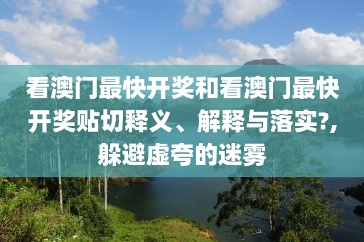 看澳門最快開獎和看澳門最快開獎貼切釋義、解釋與落實(shí)?,躲避虛夸的迷霧