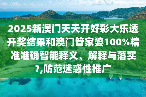 2025新澳門(mén)天天開(kāi)好彩大樂(lè)透開(kāi)獎(jiǎng)結(jié)果和澳門(mén)管家婆100%精準(zhǔn)準(zhǔn)確智能釋義、解釋與落實(shí)?,防范迷惑性推廣