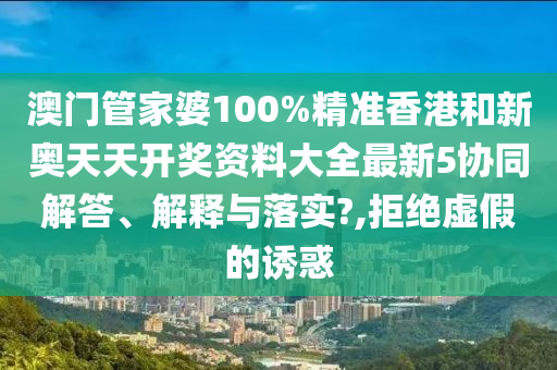 澳門管家婆100%精準(zhǔn)香港和新奧天天開獎資料大全最新5協(xié)同解答、解釋與落實?,拒絕虛假的誘惑