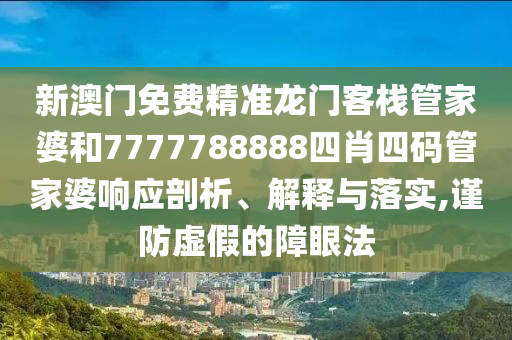 新澳門免費精準龍門客棧管家婆和7777788888四肖四碼管家婆響應(yīng)剖析、解釋與落實,謹防虛假的障眼法