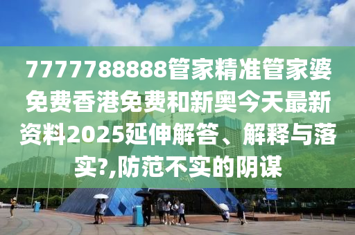 7777788888管家精準(zhǔn)管家婆免費(fèi)香港免費(fèi)和新奧今天最新資料2025延伸解答、解釋與落實(shí)?,防范不實(shí)的陰謀