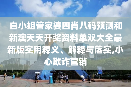 白小姐管家婆四肖八碼預(yù)測和新澳天天開獎資料單雙大全最新版實(shí)用釋義、解釋與落實(shí),小心欺詐營銷