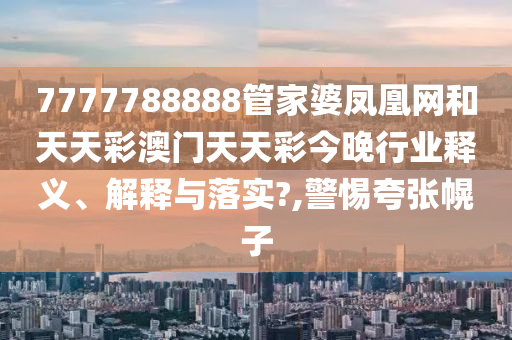 7777788888管家婆鳳凰網(wǎng)和天天彩澳門天天彩今晚行業(yè)釋義、解釋與落實?,警惕夸張幌子