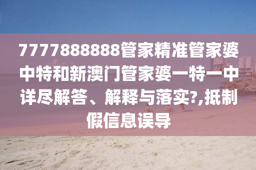 7777888888管家精準(zhǔn)管家婆中特和新澳門管家婆一特一中詳盡解答、解釋與落實?,抵制假信息誤導(dǎo)