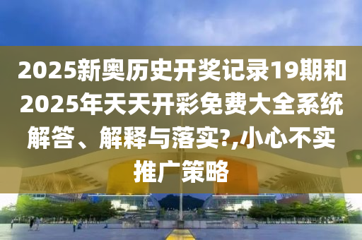 2025新奧歷史開獎記錄19期和2025年天天開彩免費大全系統(tǒng)解答、解釋與落實?,小心不實推廣策略