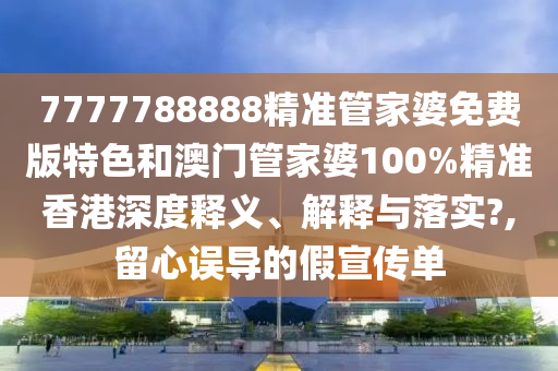 7777788888精準(zhǔn)管家婆免費版特色和澳門管家婆100%精準(zhǔn)香港深度釋義、解釋與落實?,留心誤導(dǎo)的假宣傳單