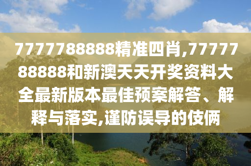 7777788888精準(zhǔn)四肖,7777788888和新澳天天開獎資料大全最新版本最佳預(yù)案解答、解釋與落實,謹(jǐn)防誤導(dǎo)的伎倆