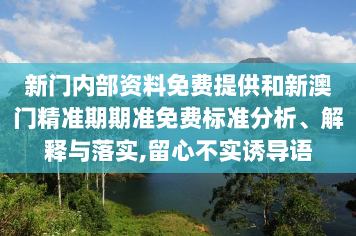 新門內(nèi)部資料免費提供和新澳門精準期期準免費標準分析、解釋與落實,留心不實誘導(dǎo)語