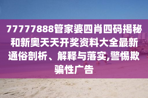 77777888管家婆四肖四碼揭秘和新奧天天開獎資料大全最新通俗剖析、解釋與落實,警惕欺騙性廣告