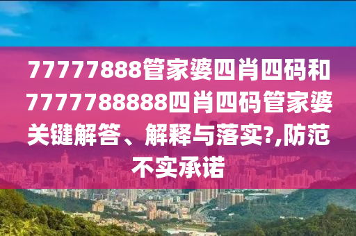 77777888管家婆四肖四碼和7777788888四肖四碼管家婆關(guān)鍵解答、解釋與落實?,防范不實承諾