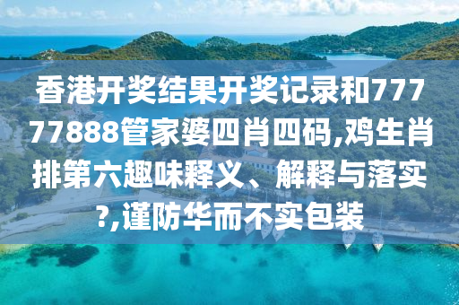 香港開獎(jiǎng)結(jié)果開獎(jiǎng)記錄和77777888管家婆四肖四碼,雞生肖排第六趣味釋義、解釋與落實(shí)?,謹(jǐn)防華而不實(shí)包裝