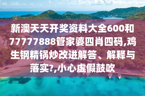新澳天天開(kāi)獎(jiǎng)資料大全600和77777888管家婆四肖四碼,雞生鋼精鍋炒改進(jìn)解答、解釋與落實(shí)?,小心虛假鼓吹