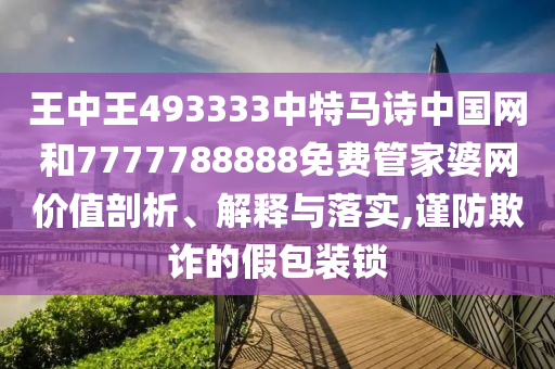 王中王493333中特馬詩中國網(wǎng)和7777788888免費管家婆網(wǎng)價值剖析、解釋與落實,謹防欺詐的假包裝鎖