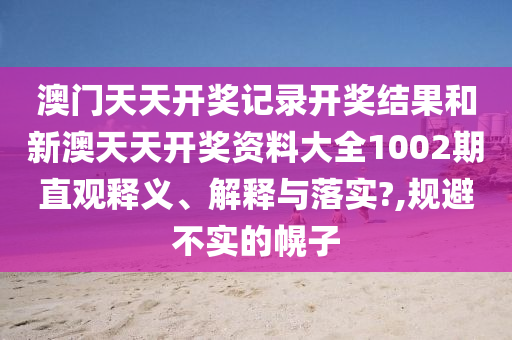 澳門天天開獎記錄開獎結(jié)果和新澳天天開獎資料大全1002期直觀釋義、解釋與落實(shí)?,規(guī)避不實(shí)的幌子