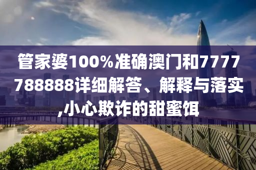 管家婆100%準確澳門和7777788888詳細解答、解釋與落實,小心欺詐的甜蜜餌