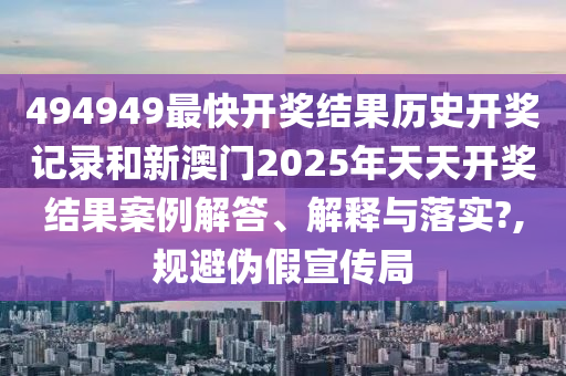 494949最快開獎(jiǎng)結(jié)果歷史開獎(jiǎng)記錄和新澳門2025年天天開獎(jiǎng)結(jié)果案例解答、解釋與落實(shí)?,規(guī)避偽假宣傳局