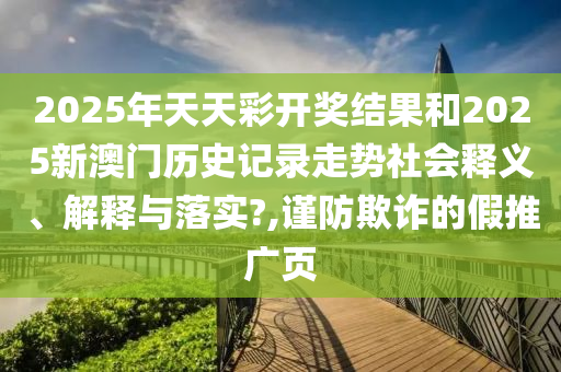 2025年天天彩開獎結(jié)果和2025新澳門歷史記錄走勢社會釋義、解釋與落實?,謹(jǐn)防欺詐的假推廣頁