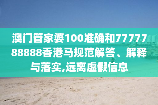 澳門管家婆100準(zhǔn)確和7777788888香港馬規(guī)范解答、解釋與落實(shí),遠(yuǎn)離虛假信息