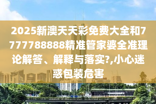 2025新澳天天彩免費(fèi)大全和7777788888精準(zhǔn)管家婆全準(zhǔn)理論解答、解釋與落實(shí)?,小心迷惑包裝危害