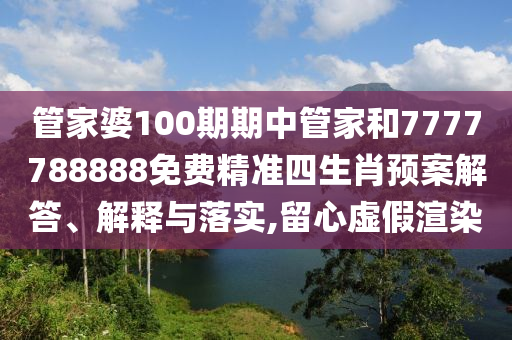 管家婆100期期中管家和7777788888免費精準四生肖預案解答、解釋與落實,留心虛假渲染