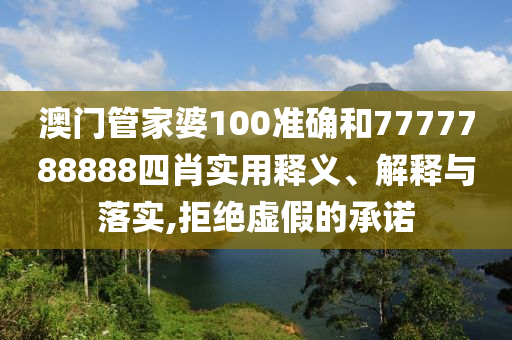 澳門管家婆100準(zhǔn)確和7777788888四肖實(shí)用釋義、解釋與落實(shí),拒絕虛假的承諾