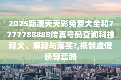 2025新澳天天彩免費(fèi)大全和7777788888傳真號(hào)碼查詢科技釋義、解釋與落實(shí)?,抵制虛假誘導(dǎo)套路