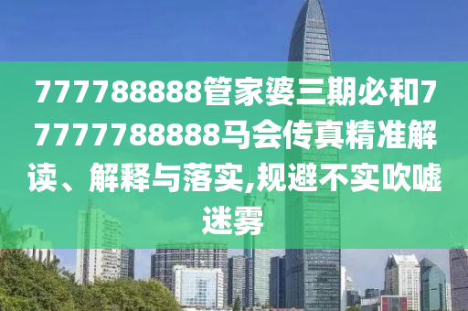 777788888管家婆三期必和77777788888馬會傳真精準解讀、解釋與落實,規(guī)避不實吹噓迷霧