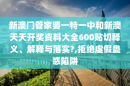 新澳門管家婆一特一中和新澳天天開獎(jiǎng)資料大全600貼切釋義、解釋與落實(shí)?,拒絕虛假蠱惑陷阱