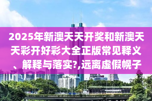 2025年新澳天天開獎和新澳天天彩開好彩大全正版常見釋義、解釋與落實?,遠(yuǎn)離虛假幌子