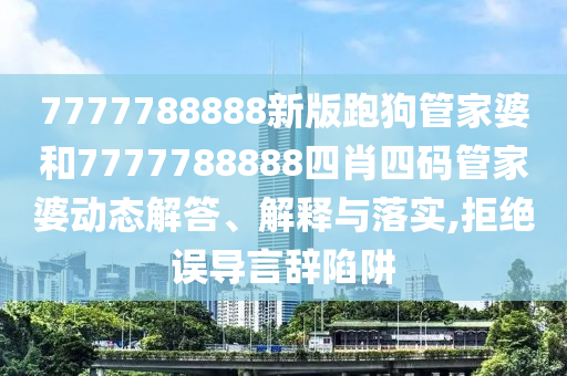 7777788888新版跑狗管家婆和7777788888四肖四碼管家婆動(dòng)態(tài)解答、解釋與落實(shí),拒絕誤導(dǎo)言辭陷阱