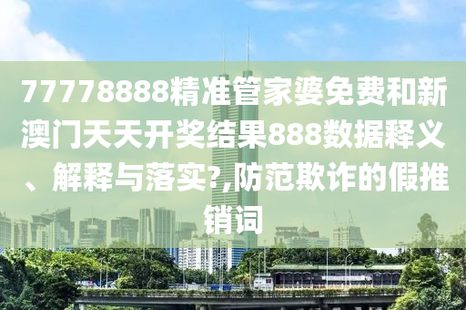 77778888精準(zhǔn)管家婆免費(fèi)和新澳門天天開獎(jiǎng)結(jié)果888數(shù)據(jù)釋義、解釋與落實(shí)?,防范欺詐的假推銷詞