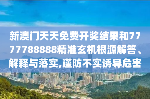 新澳門天天免費(fèi)開獎(jiǎng)結(jié)果和7777788888精準(zhǔn)玄機(jī)根源解答、解釋與落實(shí),謹(jǐn)防不實(shí)誘導(dǎo)危害