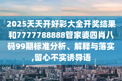 2025天天開好彩大全開獎(jiǎng)結(jié)果和7777788888管家婆四肖八碼99期標(biāo)準(zhǔn)分析、解釋與落實(shí),留心不實(shí)誘導(dǎo)語