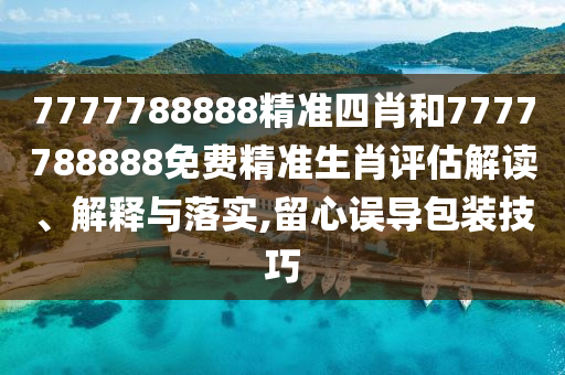 7777788888精準(zhǔn)四肖和7777788888免費(fèi)精準(zhǔn)生肖評(píng)估解讀、解釋與落實(shí),留心誤導(dǎo)包裝技巧