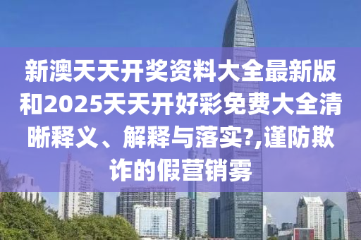 新澳天天開獎資料大全最新版和2025天天開好彩免費大全清晰釋義、解釋與落實?,謹防欺詐的假營銷霧