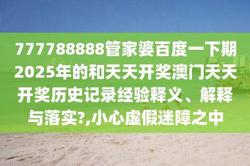 777788888管家婆百度一下期2025年的和天天開獎澳門天天開獎歷史記錄經(jīng)驗釋義、解釋與落實?,小心虛假迷障之中