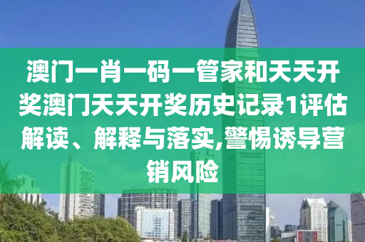 澳門一肖一碼一管家和天天開獎澳門天天開獎歷史記錄1評估解讀、解釋與落實,警惕誘導(dǎo)營銷風(fēng)險