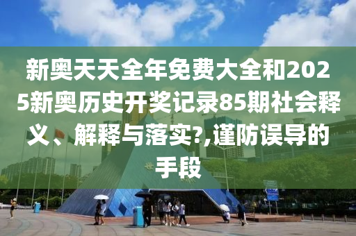 新奧天天全年免費(fèi)大全和2025新奧歷史開獎(jiǎng)記錄85期社會(huì)釋義、解釋與落實(shí)?,謹(jǐn)防誤導(dǎo)的手段